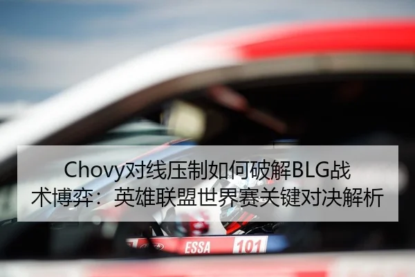 Chovy对线压制如何破解BLG战术博弈：英雄联盟世界赛关键对决解析